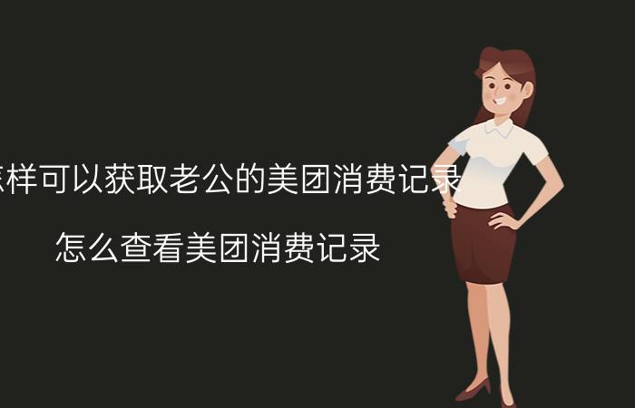 怎样可以获取老公的美团消费记录 怎么查看美团消费记录？